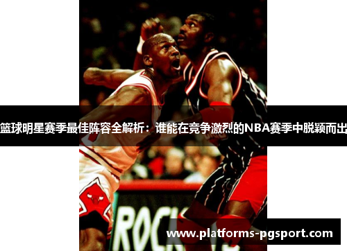 篮球明星赛季最佳阵容全解析：谁能在竞争激烈的NBA赛季中脱颖而出