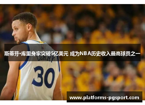 斯蒂芬·库里身家突破5亿美元 成为NBA历史收入最高球员之一