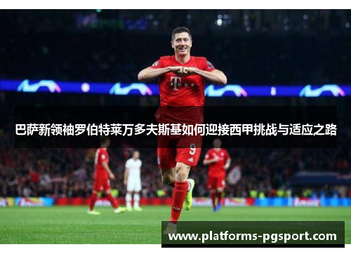 巴萨新领袖罗伯特莱万多夫斯基如何迎接西甲挑战与适应之路