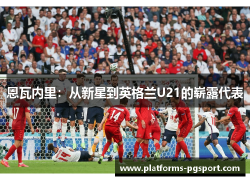 恩瓦内里：从新星到英格兰U21的崭露代表