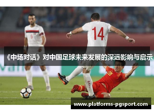 《中场对话》对中国足球未来发展的深远影响与启示