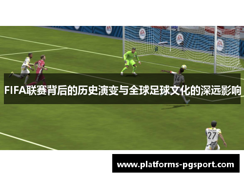 FIFA联赛背后的历史演变与全球足球文化的深远影响