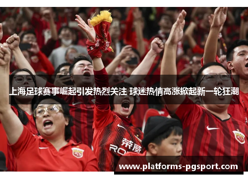 上海足球赛事崛起引发热烈关注 球迷热情高涨掀起新一轮狂潮