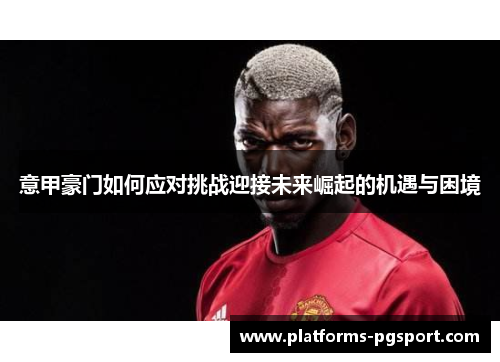 意甲豪门如何应对挑战迎接未来崛起的机遇与困境