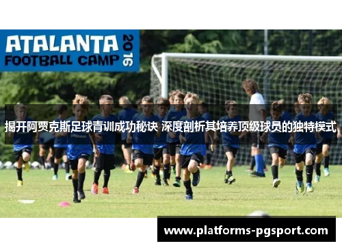 揭开阿贾克斯足球青训成功秘诀 深度剖析其培养顶级球员的独特模式