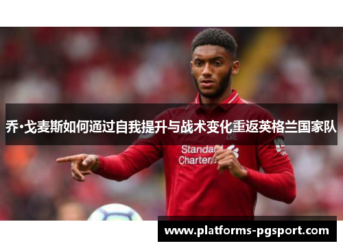 乔·戈麦斯如何通过自我提升与战术变化重返英格兰国家队