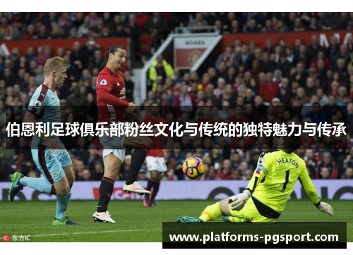 伯恩利足球俱乐部粉丝文化与传统的独特魅力与传承