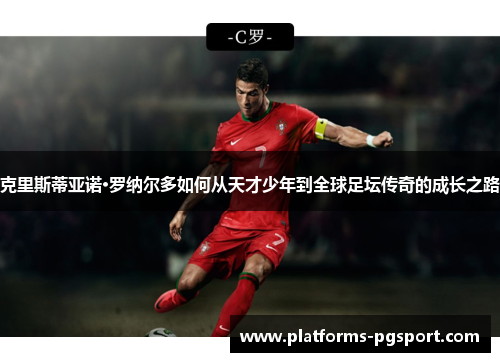克里斯蒂亚诺·罗纳尔多如何从天才少年到全球足坛传奇的成长之路