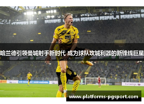 哈兰德引领曼城射手新时代 成为球队攻城利器的新锋线巨星