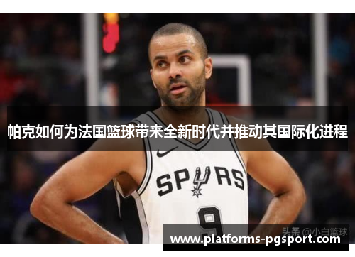 帕克如何为法国篮球带来全新时代并推动其国际化进程