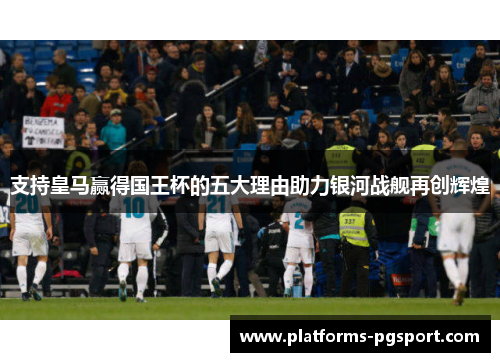 支持皇马赢得国王杯的五大理由助力银河战舰再创辉煌