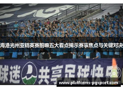 海港光州亚精英赛前瞻五大看点揭示赛事焦点与关键对决