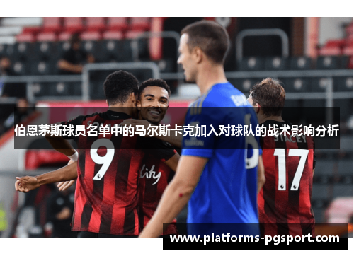 伯恩茅斯球员名单中的马尔斯卡克加入对球队的战术影响分析