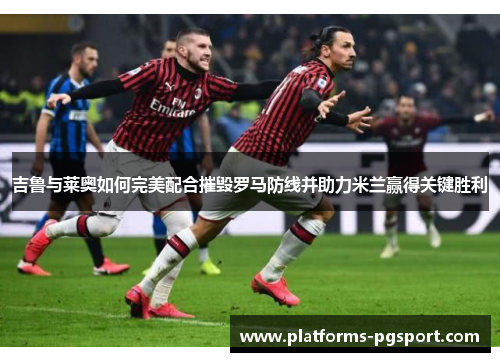 吉鲁与莱奥如何完美配合摧毁罗马防线并助力米兰赢得关键胜利