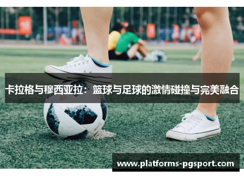 卡拉格与穆西亚拉：篮球与足球的激情碰撞与完美融合