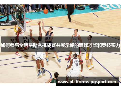 如何参与全明星新秀挑战赛并展示你的篮球才华和竞技实力