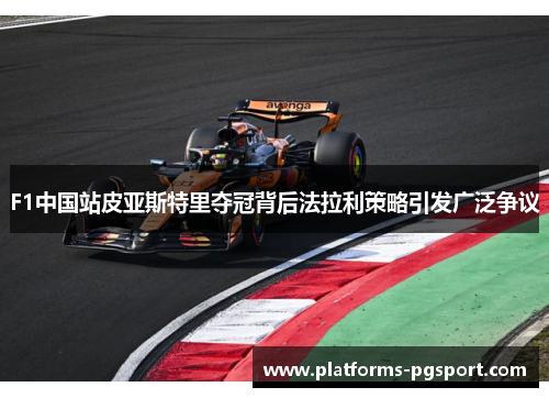 F1中国站皮亚斯特里夺冠背后法拉利策略引发广泛争议