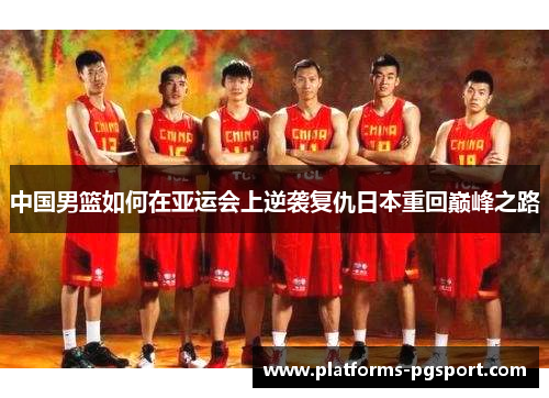 中国男篮如何在亚运会上逆袭复仇日本重回巅峰之路