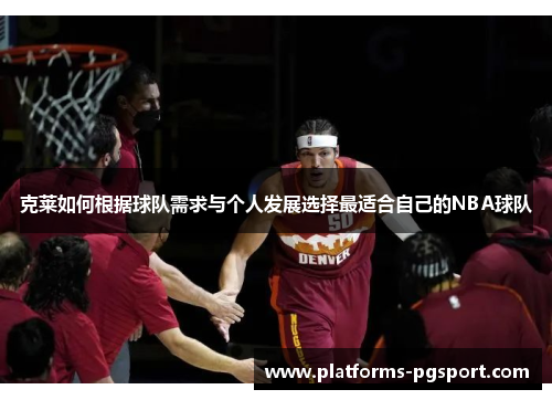 克莱如何根据球队需求与个人发展选择最适合自己的NBA球队