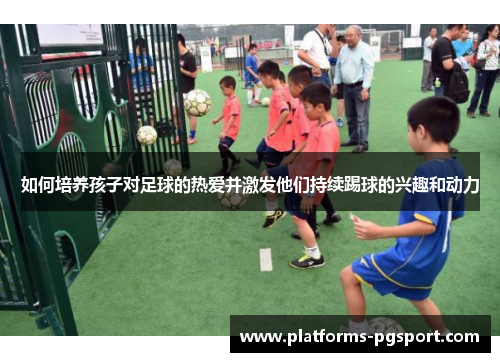 如何培养孩子对足球的热爱并激发他们持续踢球的兴趣和动力