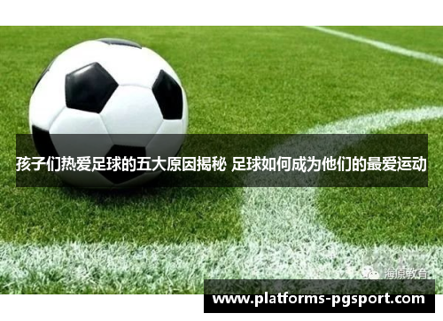 孩子们热爱足球的五大原因揭秘 足球如何成为他们的最爱运动