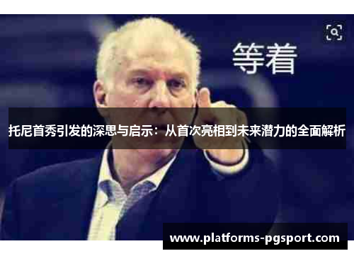 托尼首秀引发的深思与启示：从首次亮相到未来潜力的全面解析