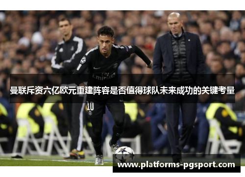 曼联斥资六亿欧元重建阵容是否值得球队未来成功的关键考量