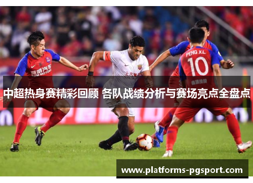 中超热身赛精彩回顾 各队战绩分析与赛场亮点全盘点