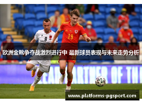 欧洲金靴争夺战激烈进行中 最新球员表现与未来走势分析