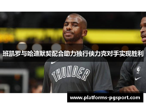 班凯罗与哈迪默契配合助力独行侠力克对手实现胜利