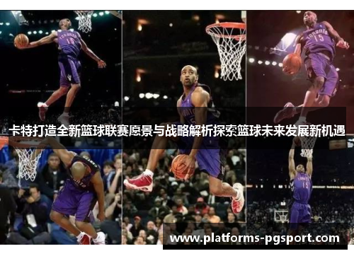 卡特打造全新篮球联赛愿景与战略解析探索篮球未来发展新机遇