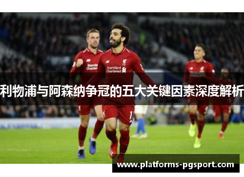 利物浦与阿森纳争冠的五大关键因素深度解析