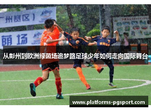 从彭州到欧洲绿茵场追梦路足球少年如何走向国际舞台