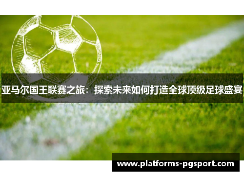 亚马尔国王联赛之旅：探索未来如何打造全球顶级足球盛宴