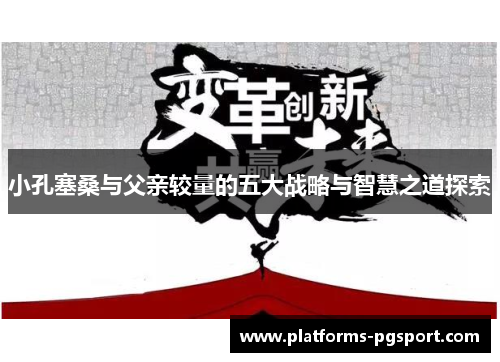 小孔塞桑与父亲较量的五大战略与智慧之道探索