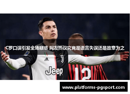 C罗口误引发全场疑惑 网友热议究竟是语言失误还是故意为之