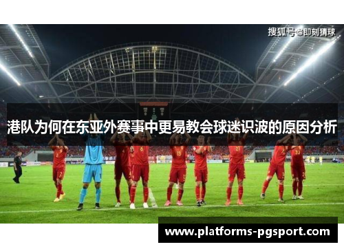 港队为何在东亚外赛事中更易教会球迷识波的原因分析