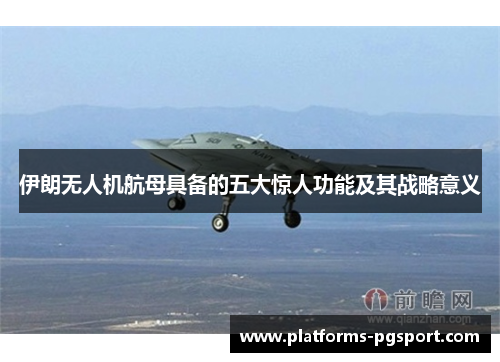 伊朗无人机航母具备的五大惊人功能及其战略意义