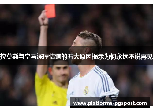 拉莫斯与皇马深厚情谊的五大原因揭示为何永远不说再见