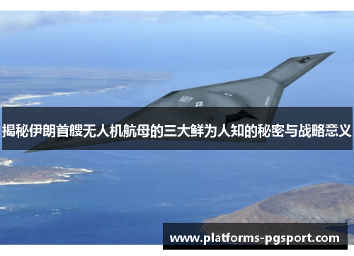 揭秘伊朗首艘无人机航母的三大鲜为人知的秘密与战略意义