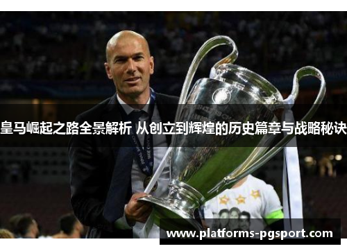 皇马崛起之路全景解析 从创立到辉煌的历史篇章与战略秘诀