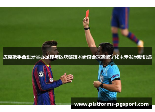 皮克携手西班牙举办足球与区块链技术研讨会探索数字化未来发展新机遇