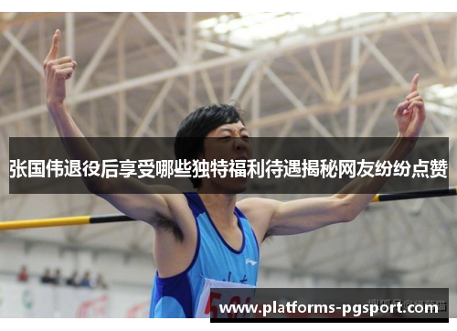 张国伟退役后享受哪些独特福利待遇揭秘网友纷纷点赞
