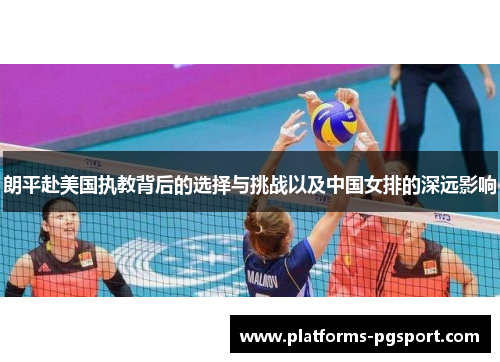 朗平赴美国执教背后的选择与挑战以及中国女排的深远影响