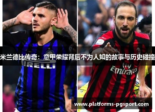 米兰德比传奇：意甲荣耀背后不为人知的故事与历史碰撞
