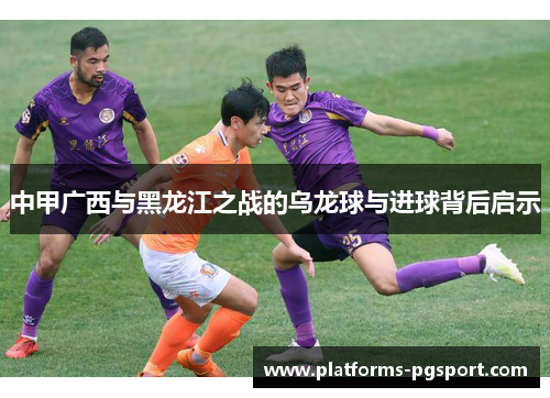 中甲广西与黑龙江之战的乌龙球与进球背后启示