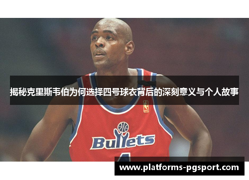 揭秘克里斯韦伯为何选择四号球衣背后的深刻意义与个人故事