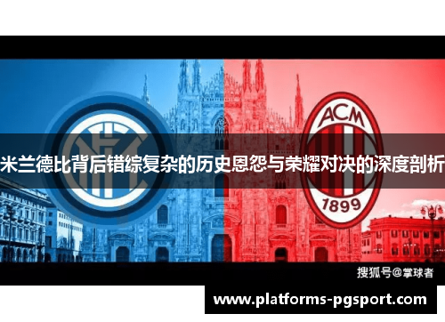 米兰德比背后错综复杂的历史恩怨与荣耀对决的深度剖析