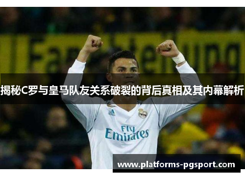 揭秘C罗与皇马队友关系破裂的背后真相及其内幕解析