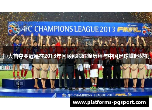 恒大首夺亚冠是在2013年回顾那段辉煌历程与中国足球崛起契机